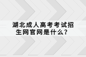 湖北成人高考考試招生網(wǎng)官網(wǎng)是什么？