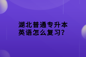 湖北普通專升本英語怎么復(fù)習(xí)？