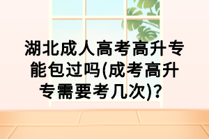 湖北成人高考高升專能包過嗎(成考高升專需要考幾次)？
