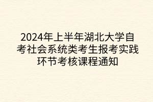 2024年上半年湖北大學(xué)自考社會系統(tǒng)類考生報(bào)考實(shí)踐環(huán)節(jié)考核課程通知