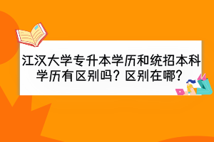 江漢大學(xué)專升本學(xué)歷和統(tǒng)招本科學(xué)歷有區(qū)別嗎？區(qū)別在哪？
