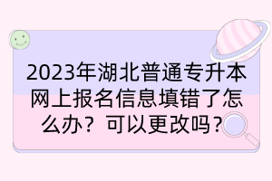 2023年湖北普通專升本網(wǎng)上報(bào)名信息填錯(cuò)了怎么辦？可以更改嗎？