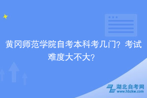 黃岡師范學(xué)院自考本科考幾門？考試難度大不大？