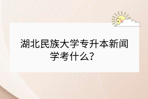 湖北民族大學專升本新聞學考什么？