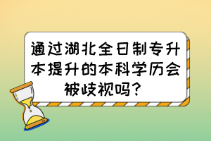 通過湖北全日制專升本提升的本科學歷會被歧視嗎？