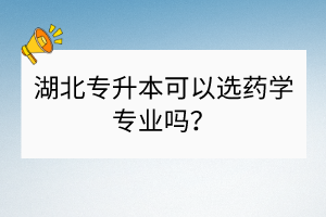 湖北專升本可以選藥學(xué)專業(yè)嗎？