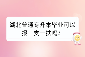 湖北普通專升本畢業(yè)可以報(bào)三支一扶嗎？