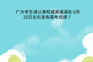 湖北6月25日左右發(fā)布高考成績廣大考生請(qǐng)認(rèn)準(zhǔn)權(quán)威渠道