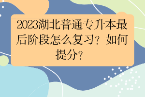 2023湖北普通專升本最后階段怎么復(fù)習(xí)？如何提分？