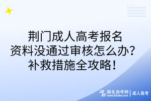 荊門成人高考報(bào)名資料沒通過審核怎么辦？補(bǔ)救措施全攻略！