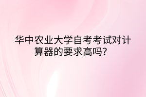 華中農(nóng)業(yè)大學(xué)自考考試對(duì)計(jì)算器的要求高嗎？