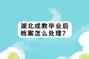 湖北成教畢業(yè)后檔案怎么處理？