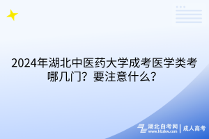 2024年湖北中醫(yī)藥大學成考醫(yī)學類考哪幾門？要注意什么？