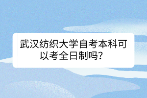 武漢紡織大學自考本科可以考全日制嗎？