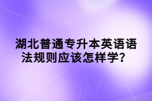湖北普通專升本英語語法規(guī)則應該怎樣學？