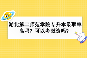 湖北第二師范學院專升本錄取率高嗎？可以考教資嗎？