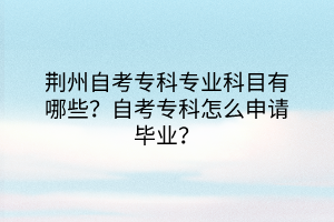 荊州自考?？茖I(yè)科目有哪些？自考?？圃趺瓷暾埉厴I(yè)？