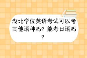 湖北學(xué)位英語(yǔ)考試可以考其他語(yǔ)種嗎？能考日語(yǔ)嗎？