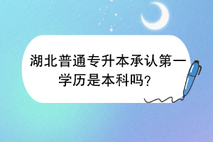 湖北普通專升本承認(rèn)第一學(xué)歷是本科嗎？