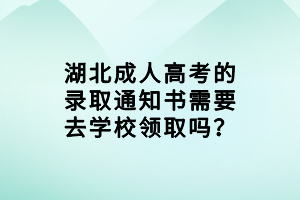 湖北成人高考的錄取通知書需要去學(xué)校領(lǐng)取嗎？