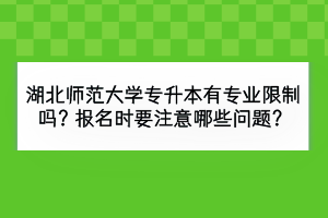 湖北師范大學(xué)專(zhuān)升本有專(zhuān)業(yè)限制嗎？報(bào)名時(shí)要注意哪些問(wèn)題？