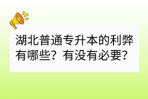 湖北普通專升本的利弊有哪些？有沒有必要？