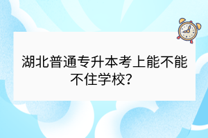 湖北普通專(zhuān)升本考上能不能不住學(xué)校？