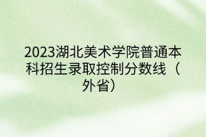 2023湖北美術(shù)學(xué)院普通本科招生錄取控制分?jǐn)?shù)線（外?。?></a></div>
								<div   id=