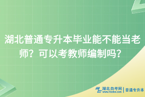 湖北普通專升本畢業(yè)能不能當老師？可以考教師編制嗎？