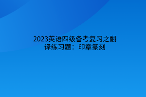 2023英語四級(jí)備考復(fù)習(xí)之翻譯練習(xí)題：印章篆刻