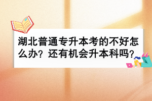 湖北普通專升本考的不好怎么辦？還有機會升本科嗎？