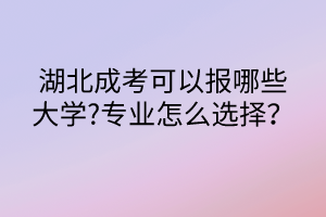 湖北成考可以報哪些大學(xué)?專業(yè)怎么選擇？