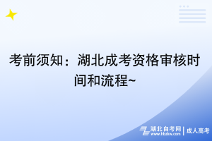 考前須知：湖北成考資格審核時間和流程~