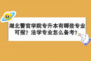 湖北警官學院專升本有哪些專業(yè)可報？法學專業(yè)怎么備考？