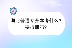 湖北普通專升本考什么？要報(bào)課嗎？