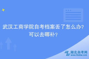 武漢工商學(xué)院自考檔案丟了怎么辦？可以去哪補(bǔ)？