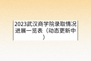 2023武漢商學(xué)院錄取情況進(jìn)展一覽表（動(dòng)態(tài)更新中）