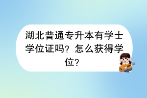 湖北普通專升本有學士學位證嗎？怎么獲得學位？