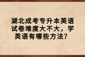 湖北成考專升本英語試卷難度大不大，學英語有哪些方法？