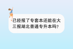 已經(jīng)報了專套本還能在大三報湖北普通專升本嗎？