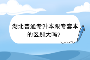 湖北普通專升本跟專套本的區(qū)別大嗎？