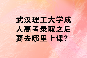 武漢理工大學(xué)成人高考錄取之后要去哪里上課？