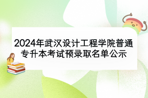 2024年武漢設(shè)計(jì)工程學(xué)院普通專升本考試預(yù)錄取名單公示