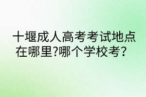 十堰成人高考考試地點在哪里?哪個學(xué)?？?？