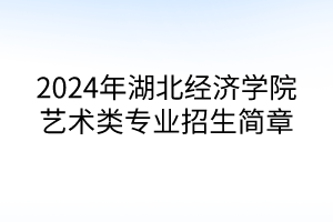 2024年湖北經(jīng)濟學(xué)院藝術(shù)類專業(yè)招生簡章