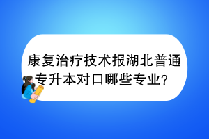 康復(fù)治療技術(shù)報(bào)湖北普通專升本對(duì)口哪些專業(yè)？