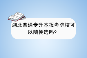 湖北普通專升本報(bào)考院?？梢噪S便選嗎？