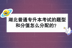 湖北普通專(zhuān)升本考試的題型和分值怎么分配的？