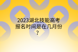 2023湖北技能高考報名時間是在幾月份？