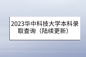 2023華中科技大學(xué)本科錄取查詢（陸續(xù)更新）